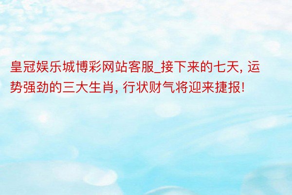 皇冠娱乐城博彩网站客服_接下来的七天, 运势强劲的三大生肖, 行状财气将迎来捷报!