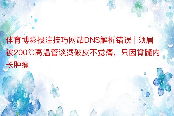 体育博彩投注技巧网站DNS解析错误 | 须眉被200℃高温管谈烫破皮不觉痛，只因脊髓内长肿瘤