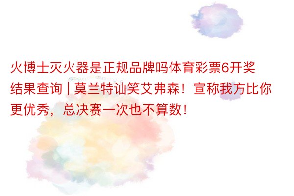 火博士灭火器是正规品牌吗体育彩票6开奖结果查询 | 莫兰特讪笑艾弗森！宣称我方比你更优秀，总决赛一次也不算数！