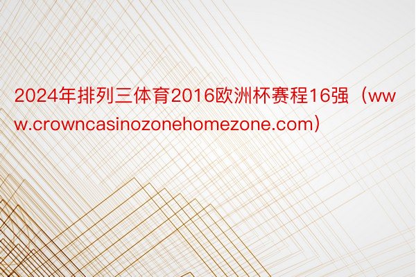 2024年排列三体育2016欧洲杯赛程16强（www.crowncasinozonehomezone.com）