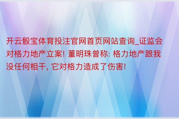 开云骰宝体育投注官网首页网站查询_证监会对格力地产立案! 董明珠曾称: 格力地产跟我没任何相干, 它对格力造成了伤害!