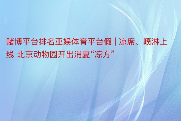 赌博平台排名亚娱体育平台假 | 凉席、喷淋上线 北京动物园开出消夏“凉方”