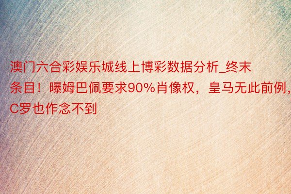 澳门六合彩娱乐城线上博彩数据分析_终末条目！曝姆巴佩要求90%肖像权，皇马无此前例，C罗也作念不到