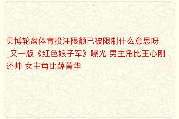 贝博轮盘体育投注限额已被限制什么意思呀_又一版《红色娘子军》曝光 男主角比王心刚还帅 女主角比薛菁华