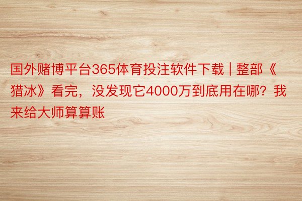 国外赌博平台365体育投注软件下载 | 整部《猎冰》看完，没发现它4000万到底用在哪？我来给大师算算账