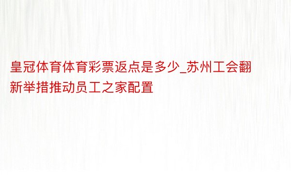 皇冠体育体育彩票返点是多少_苏州工会翻新举措推动员工之家配置