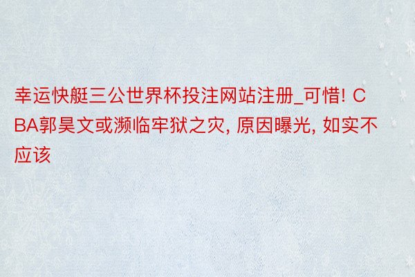 幸运快艇三公世界杯投注网站注册_可惜! CBA郭昊文或濒临牢狱之灾, 原因曝光, 如实不应该