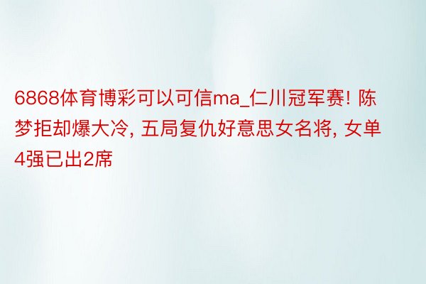 6868体育博彩可以可信ma_仁川冠军赛! 陈梦拒却爆大冷, 五局复仇好意思女名将, 女单4强已出2席