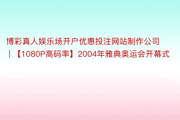 博彩真人娱乐场开户优惠投注网站制作公司 | 【1080P高码率】2004年雅典奥运会开幕式