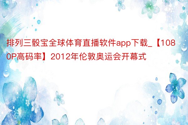 排列三骰宝全球体育直播软件app下载_【1080P高码率】2012年伦敦奥运会开幕式