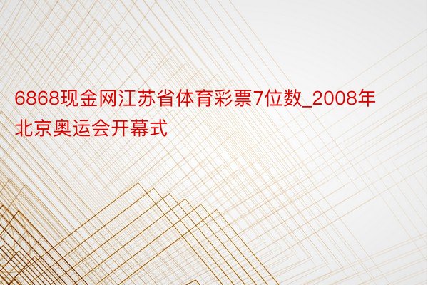 6868现金网江苏省体育彩票7位数_2008年北京奥运会开幕式