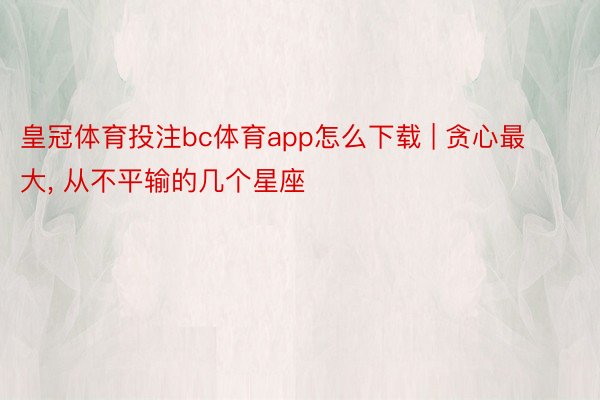 皇冠体育投注bc体育app怎么下载 | 贪心最大, 从不平输的几个星座