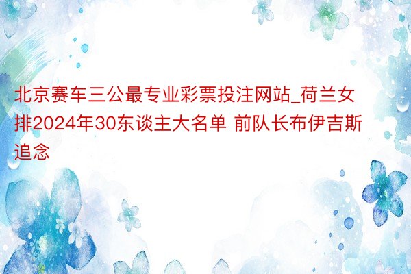 北京赛车三公最专业彩票投注网站_荷兰女排2024年30东谈主大名单 前队长布伊吉斯追念