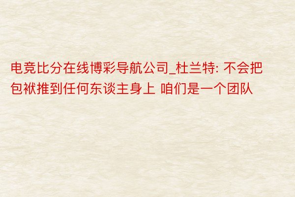 电竞比分在线博彩导航公司_杜兰特: 不会把包袱推到任何东谈主身上 咱们是一个团队