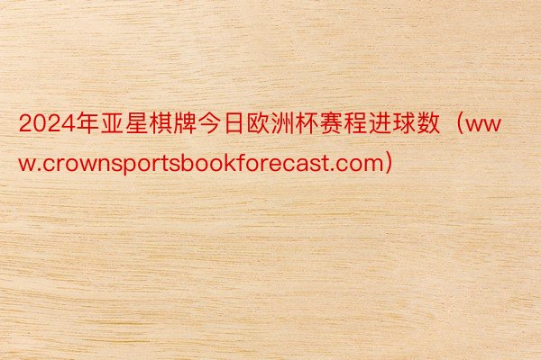 2024年亚星棋牌今日欧洲杯赛程进球数（www.crownsportsbookforecast.com）