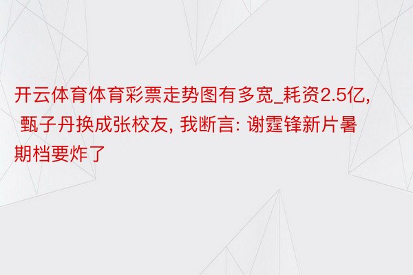 开云体育体育彩票走势图有多宽_耗资2.5亿, 甄子丹换成张校友, 我断言: 谢霆锋新片暑期档要炸了