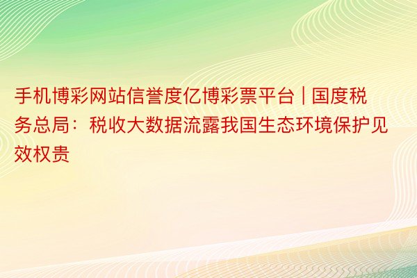 手机博彩网站信誉度亿博彩票平台 | 国度税务总局：税收大数据流露我国生态环境保护见效权贵