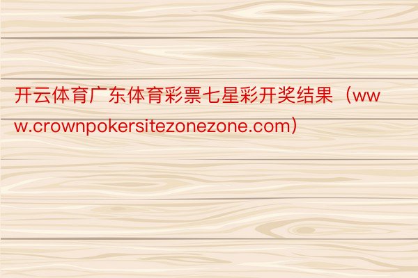 开云体育广东体育彩票七星彩开奖结果（www.crownpokersitezonezone.com）