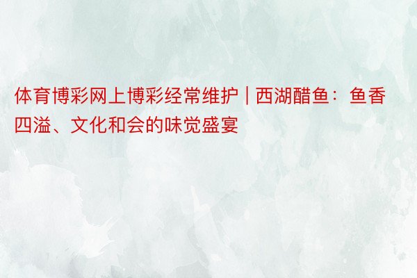 体育博彩网上博彩经常维护 | 西湖醋鱼：鱼香四溢、文化和会的味觉盛宴