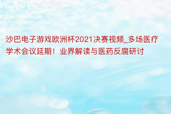 沙巴电子游戏欧洲杯2021决赛视频_多场医疗学术会议延期！业界解读与医药反腐研讨