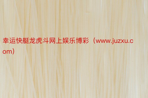 幸运快艇龙虎斗网上娱乐博彩（www.juzxu.com）