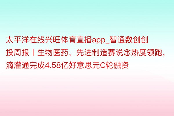 太平洋在线兴旺体育直播app_智通数创创投周报丨生物医药、先进制造赛说念热度领跑，滴灌通完成4.58亿好意思元C轮融资