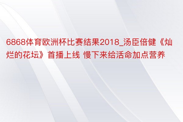 6868体育欧洲杯比赛结果2018_汤臣倍健《灿烂的花坛》首播上线 慢下来给活命加点营养