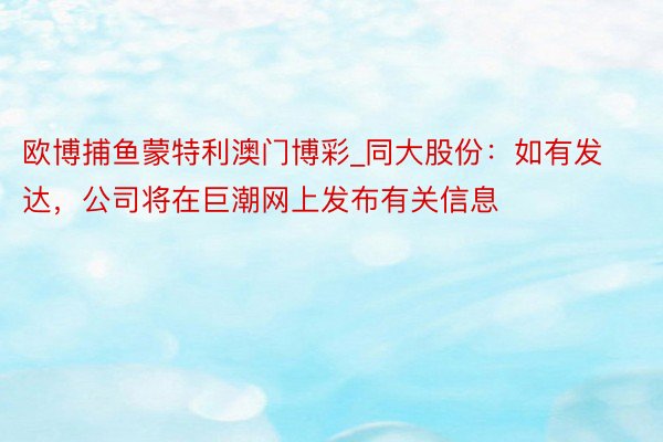 欧博捕鱼蒙特利澳门博彩_同大股份：如有发达，公司将在巨潮网上发布有关信息