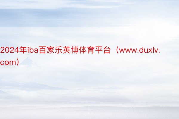 2024年iba百家乐英博体育平台（www.duxlv.com）