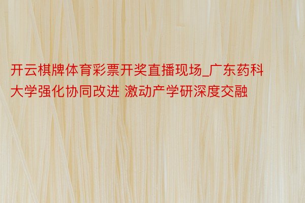 开云棋牌体育彩票开奖直播现场_广东药科大学强化协同改进 激动产学研深度交融