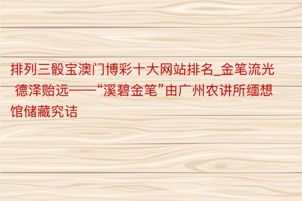 排列三骰宝澳门博彩十大网站排名_金笔流光 德泽贻远——“溪碧金笔”由广州农讲所缅想馆储藏究诘