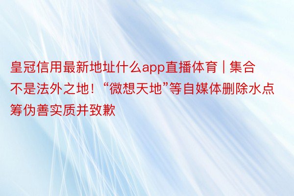 皇冠信用最新地址什么app直播体育 | 集合不是法外之地！“微想天地”等自媒体删除水点筹伪善实质并致歉