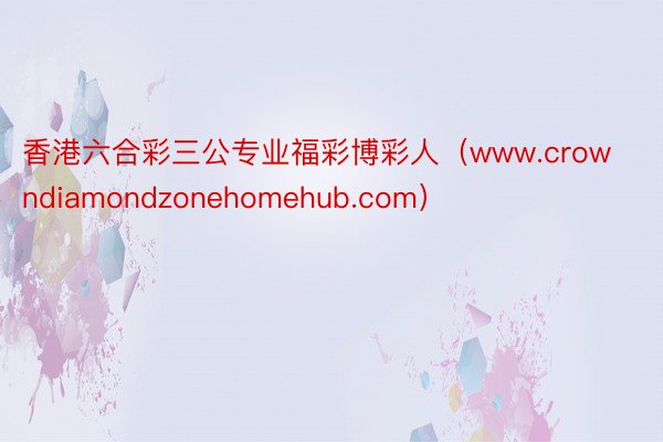 香港六合彩三公专业福彩博彩人（www.crowndiamondzonehomehub.com）