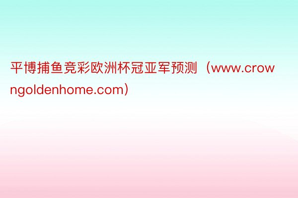 平博捕鱼竞彩欧洲杯冠亚军预测（www.crowngoldenhome.com）