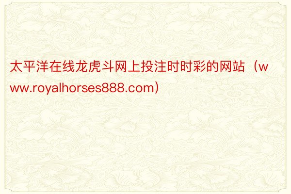 太平洋在线龙虎斗网上投注时时彩的网站（www.royalhorses888.com）