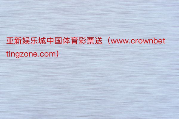 亚新娱乐城中国体育彩票送（www.crownbettingzone.com）