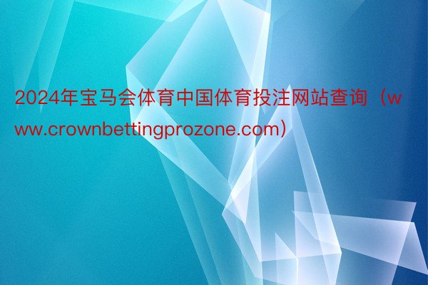 2024年宝马会体育中国体育投注网站查询（www.crownbettingprozone.com）