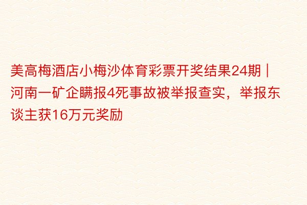 美高梅酒店小梅沙体育彩票开奖结果24期 | 河南一矿企瞒报4死事故被举报查实，举报东谈主获16万元奖励