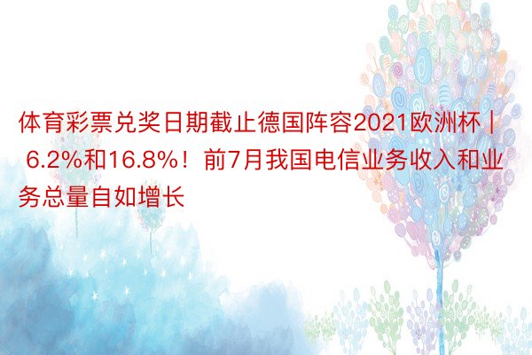 体育彩票兑奖日期截止德国阵容2021欧洲杯 | 6.2%和16.8%！前7月我国电信业务收入和业务总量自如增长