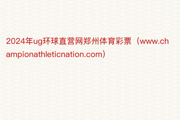 2024年ug环球直营网郑州体育彩票（www.championathleticnation.com）