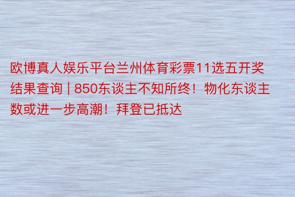 欧博真人娱乐平台兰州体育彩票11选五开奖结果查询 | 850东谈主不知所终！物化东谈主数或进一步高潮！拜登已抵达