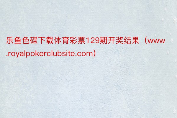 乐鱼色碟下载体育彩票129期开奖结果（www.royalpokerclubsite.com）