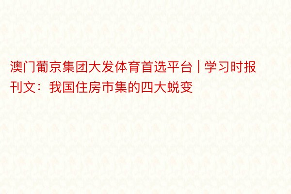 澳门葡京集团大发体育首选平台 | 学习时报刊文：我国住房市集的四大蜕变