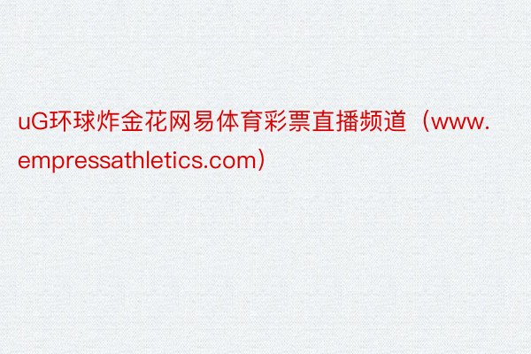 uG环球炸金花网易体育彩票直播频道（www.empressathletics.com）