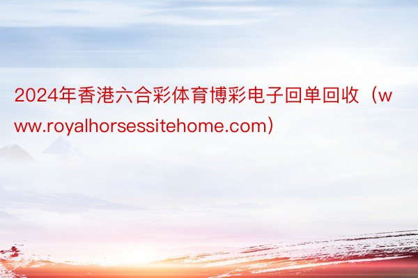 2024年香港六合彩体育博彩电子回单回收（www.royalhorsessitehome.com）