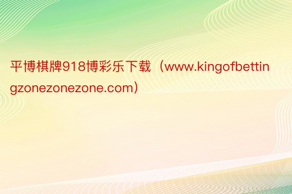 平博棋牌918博彩乐下载（www.kingofbettingzonezonezone.com）