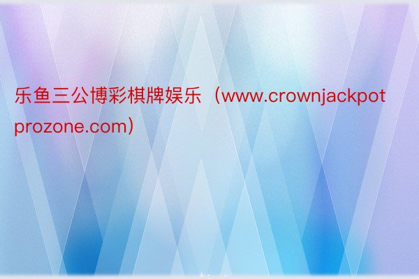 乐鱼三公博彩棋牌娱乐（www.crownjackpotprozone.com）