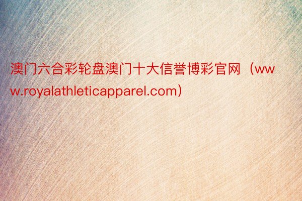 澳门六合彩轮盘澳门十大信誉博彩官网（www.royalathleticapparel.com）