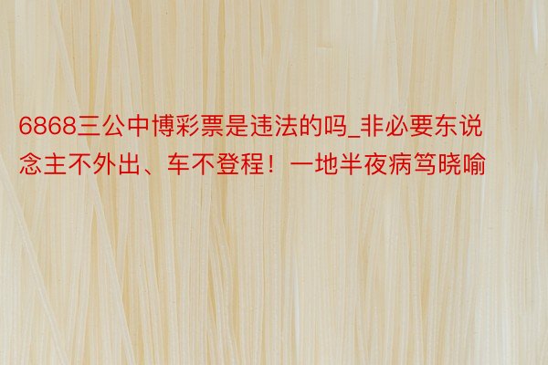 6868三公中博彩票是违法的吗_非必要东说念主不外出、车不登程！一地半夜病笃晓喻