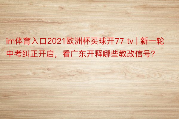 im体育入口2021欧洲杯买球开77 tv | 新一轮中考纠正开启，看广东开释哪些教改信号？